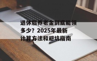 退休后养老金到底能领多少？2025年最新计算方法和避坑指南