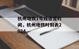 杭州地铁1号线运营时间，杭州地铁时刻表2024