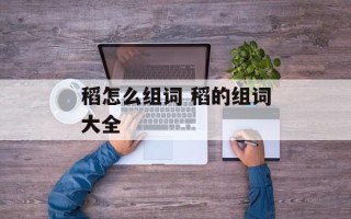 稻怎么组词 稻的组词大全
