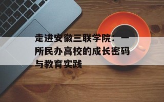 走进安徽三联学院：一所民办高校的成长密码与教育实践