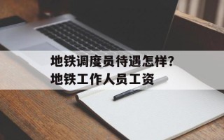 地铁调度员待遇怎样？地铁工作人员工资