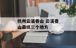 杭州云溪香山 云溪香山最坑三个地方