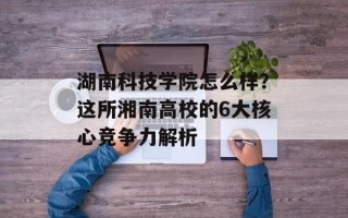 湖南科技学院怎么样？这所湘南高校的6大核心竞争力解析