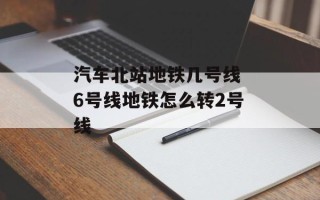 汽车北站地铁几号线 6号线地铁怎么转2号线