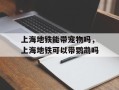 上海地铁能带宠物吗，上海地铁可以带鹦鹉吗