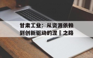 甘肃工业：从资源依赖到创新驱动的涅槃之路