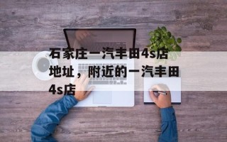 石家庄一汽丰田4s店地址，附近的一汽丰田4s店