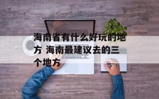 海南省有什么好玩的地方 海南最建议去的三个地方