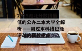 2025湖北分数线最低的公办二本大学全解析——刚过本科线也能逆袭的择校指南