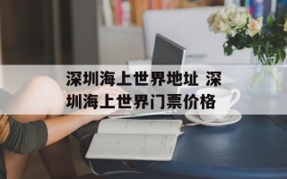 深圳海上世界地址 深圳海上世界门票价格