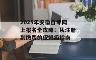 2025年安徽自考网上报名全攻略：从注册到缴费的保姆级指南