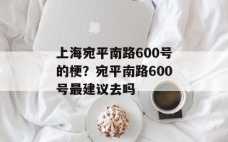 上海宛平南路600号的梗？宛平南路600号最建议去吗