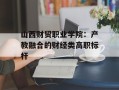 山西财贸职业学院：产教融合的财经类高职标杆