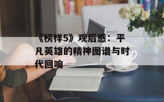 《榜样5》观后感：平凡英雄的精神图谱与时代回响