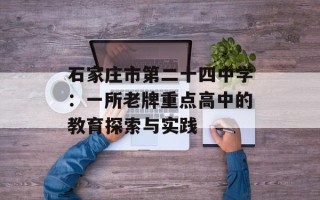 石家庄市第二十四中学：一所老牌重点高中的教育探索与实践