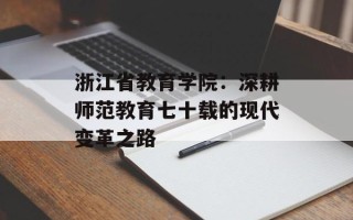 浙江省教育学院：深耕师范教育七十载的现代变革之路