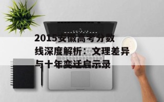 2015安徽高考分数线深度解析：文理差异与十年变迁启示录