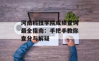 河南科技学院成绩查询最全指南：手把手教你查分与解疑