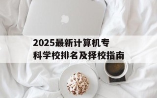 2025最新计算机专科学校排名及择校指南
