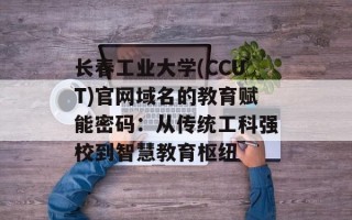 长春工业大学(CCUT)官网域名的教育赋能密码：从传统工科强校到智慧教育枢纽