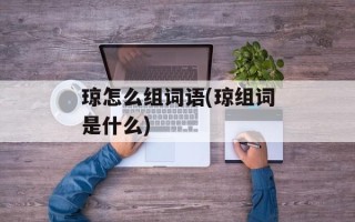 琼怎么组词语(琼组词是什么)