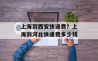 上海到西安快递费？上海到河北快递费多少钱