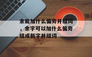 余能加什么偏旁并组词，余字可以加什么偏旁组成新字并组词