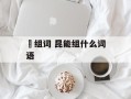 崐组词 昆能组什么词语