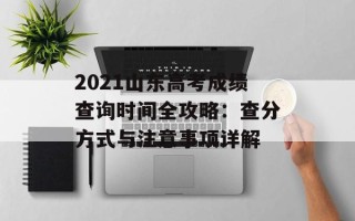 2021山东高考成绩查询时间全攻略：查分方式与注意事项详解
