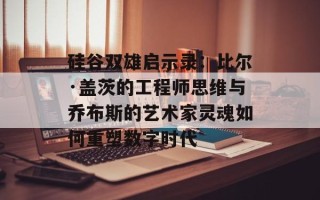 硅谷双雄启示录：比尔·盖茨的工程师思维与乔布斯的艺术家灵魂如何重塑数字时代