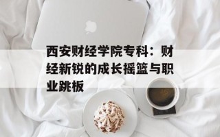西安财经学院专科：财经新锐的成长摇篮与职业跳板