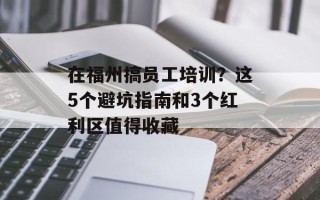 在福州搞员工培训？这5个避坑指南和3个红利区值得收藏