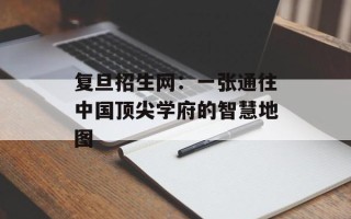 复旦招生网：一张通往中国顶尖学府的智慧地图