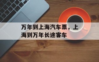万年到上海汽车票，上海到万年长途客车