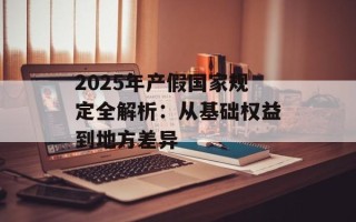 2025年产假国家规定全解析：从基础权益到地方差异