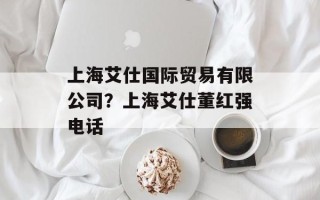 上海艾仕国际贸易有限公司？上海艾仕董红强电话