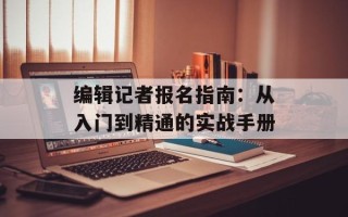 编辑记者报名指南：从入门到精通的实战手册