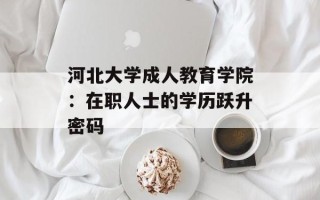 河北大学成人教育学院：在职人士的学历跃升密码