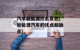 汽车新能源什么意思(新能源汽车的优点和缺点)