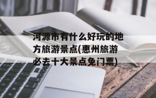 河源市有什么好玩的地方旅游景点(惠州旅游必去十大景点免门票)