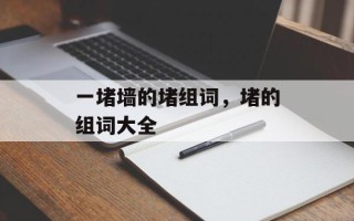 一堵墙的堵组词，堵的组词大全