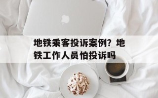 地铁乘客投诉案例？地铁工作人员怕投诉吗