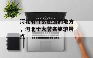 河北有什么旅游的地方，河北十大著名旅游景点