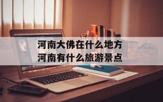 河南大佛在什么地方 河南有什么旅游景点