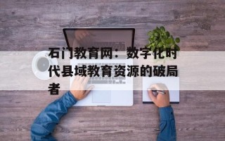 石门教育网：数字化时代县域教育资源的破局者