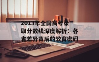 2013年全国高考录取分数线深度解析：各省差异背后的教育密码