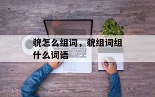 貌怎么组词，貌组词组什么词语