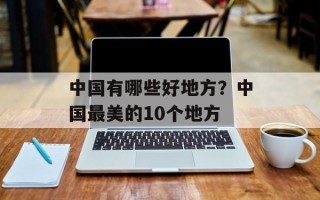 中国有哪些好地方？中国最美的10个地方