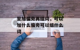 至加偏旁再组词，可以加什么偏旁可以组什么词