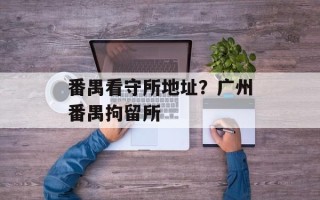 番禺看守所地址？广州番禺拘留所